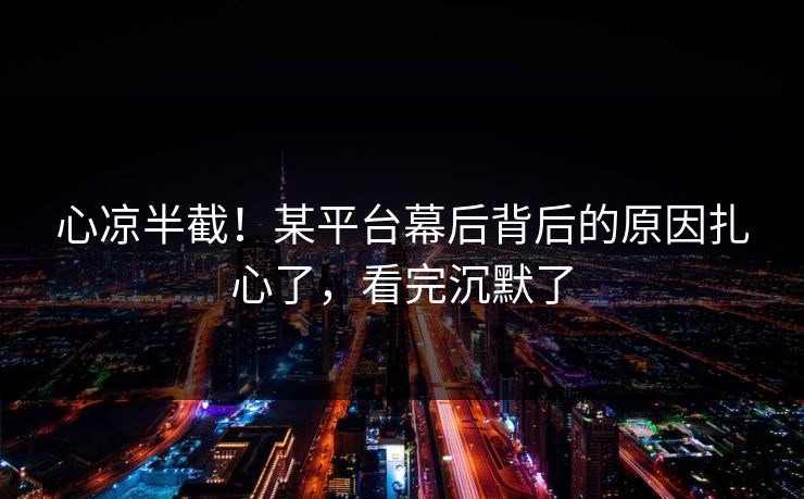 心凉半截！某平台幕后背后的原因扎心了，看完沉默了