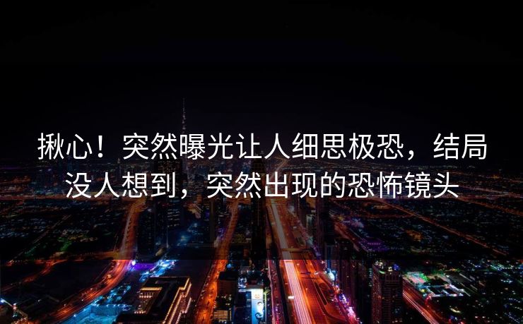 揪心！突然曝光让人细思极恐，结局没人想到，突然出现的恐怖镜头