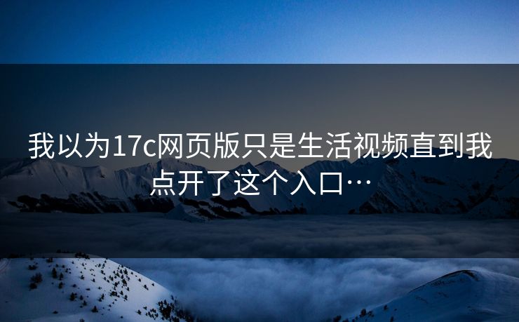 我以为17c网页版只是生活视频直到我点开了这个入口…