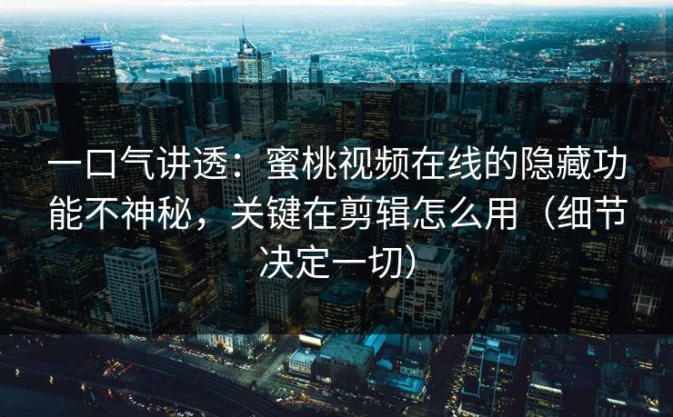 一口气讲透：蜜桃视频在线的隐藏功能不神秘，关键在剪辑怎么用（细节决定一切）