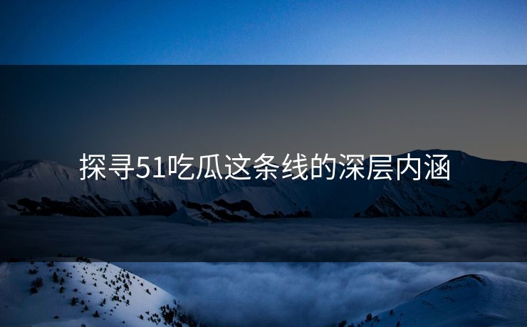 探寻51吃瓜这条线的深层内涵