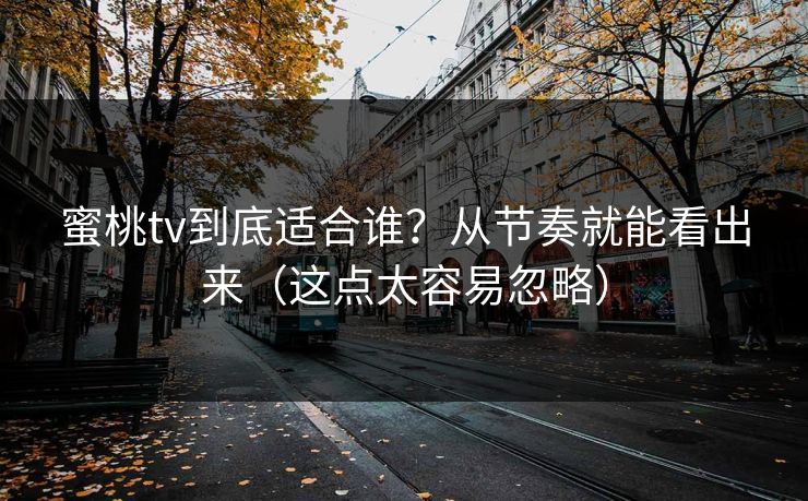 蜜桃tv到底适合谁？从节奏就能看出来（这点太容易忽略）