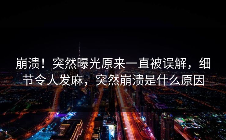崩溃！突然曝光原来一直被误解，细节令人发麻，突然崩溃是什么原因