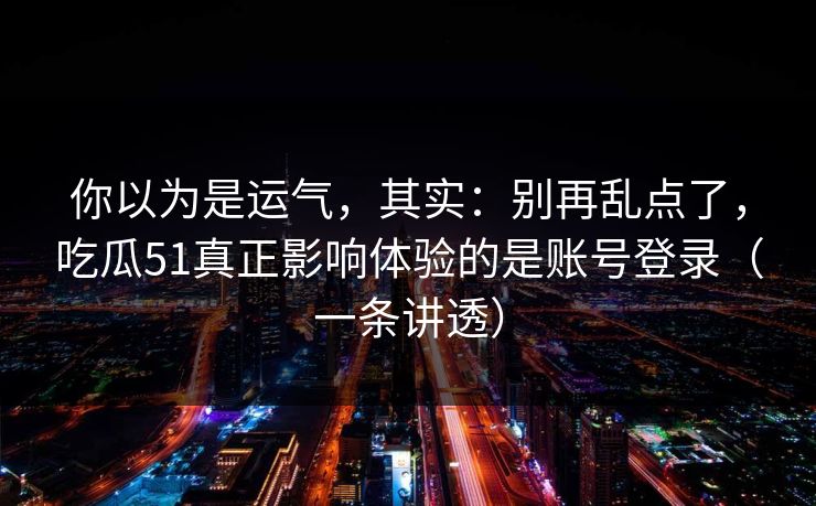 你以为是运气，其实：别再乱点了，吃瓜51真正影响体验的是账号登录（一条讲透）