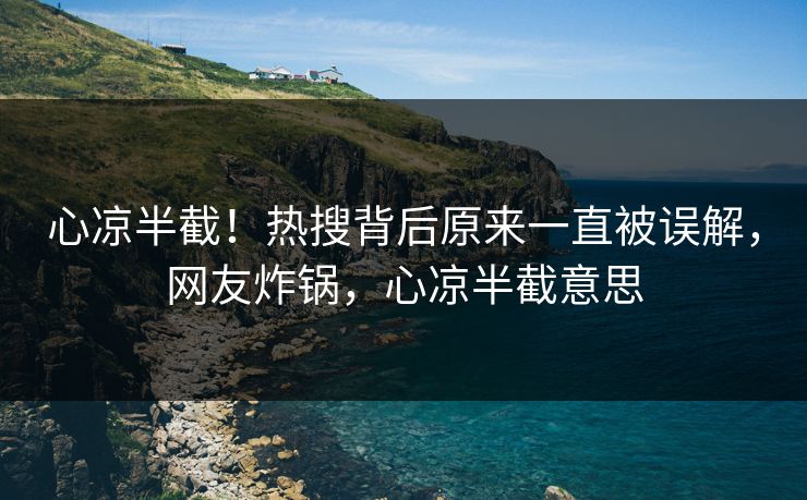 心凉半截！热搜背后原来一直被误解，网友炸锅，心凉半截意思