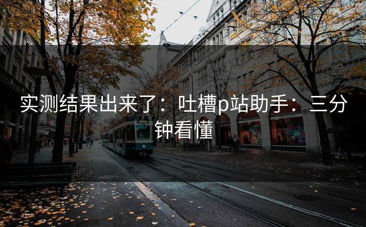实测结果出来了：吐槽p站助手：三分钟看懂