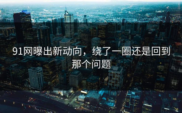 91网曝出新动向，绕了一圈还是回到那个问题