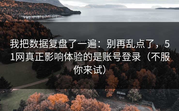 我把数据复盘了一遍：别再乱点了，51网真正影响体验的是账号登录（不服你来试）
