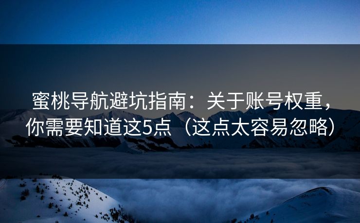 蜜桃导航避坑指南：关于账号权重，你需要知道这5点（这点太容易忽略）