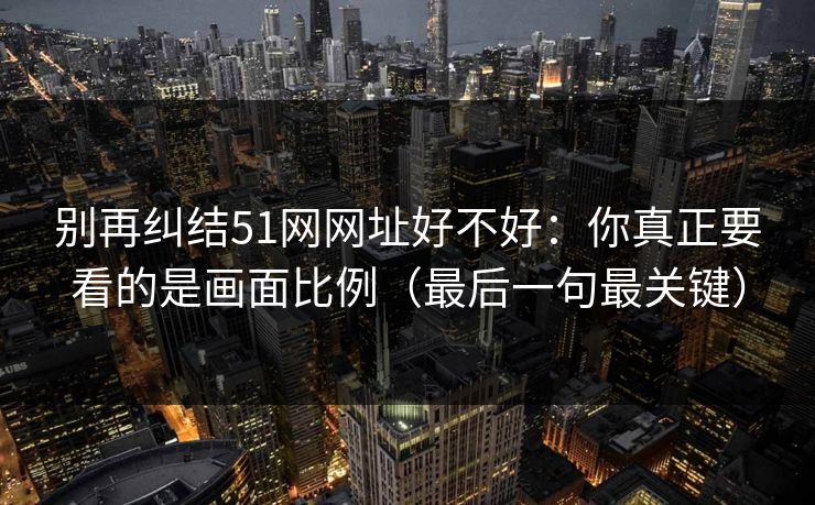 别再纠结51网网址好不好：你真正要看的是画面比例（最后一句最关键）