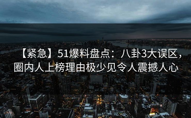【紧急】51爆料盘点：八卦3大误区，圈内人上榜理由极少见令人震撼人心