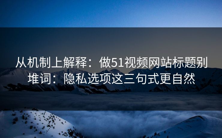 从机制上解释：做51视频网站标题别堆词：隐私选项这三句式更自然