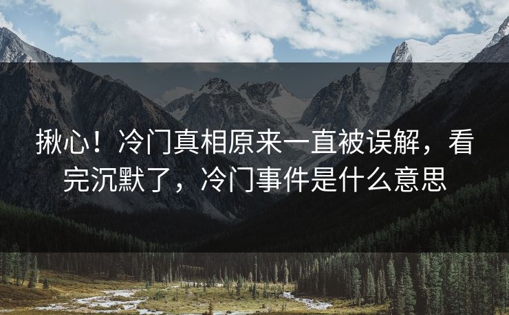 揪心！冷门真相原来一直被误解，看完沉默了，冷门事件是什么意思