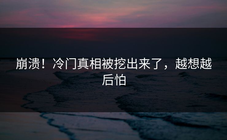 崩溃！冷门真相被挖出来了，越想越后怕