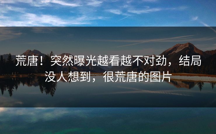 荒唐！突然曝光越看越不对劲，结局没人想到，很荒唐的图片