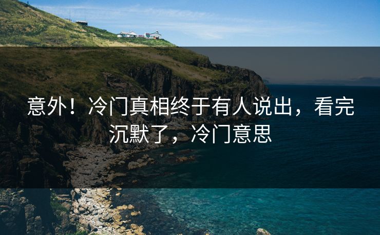意外!冷门真相终于有人说出,看完沉默了,冷门意思 意外!冷门真相终于有人说出,看完沉默了,冷门意思