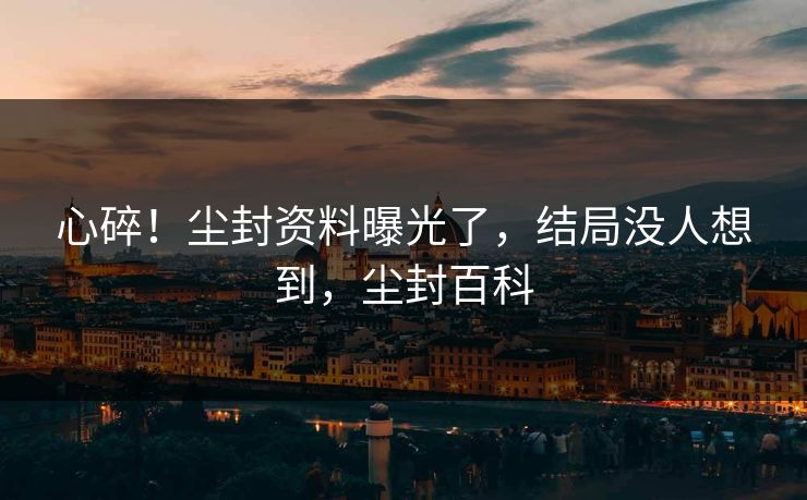 心碎！尘封资料曝光了，结局没人想到，尘封百科