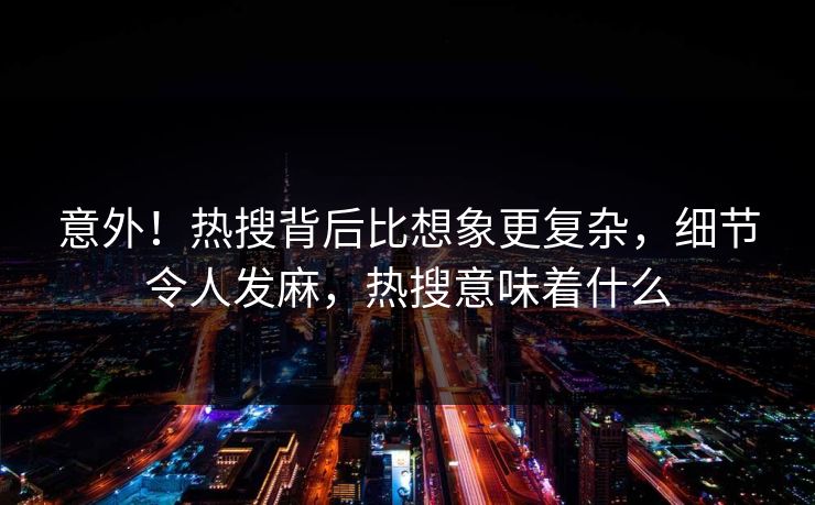 意外！热搜背后比想象更复杂，细节令人发麻，热搜意味着什么