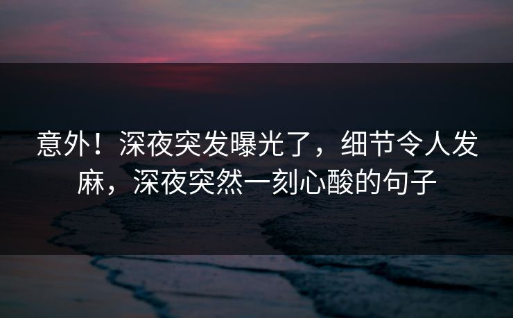 意外！深夜突发曝光了，细节令人发麻，深夜突然一刻心酸的句子