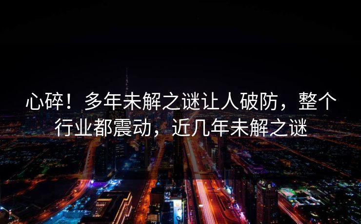 心碎！多年未解之谜让人破防，整个行业都震动，近几年未解之谜