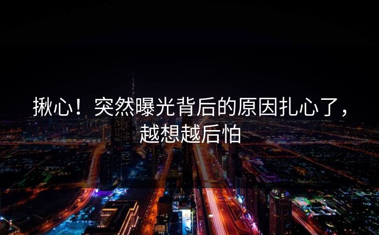 揪心！突然曝光背后的原因扎心了，越想越后怕