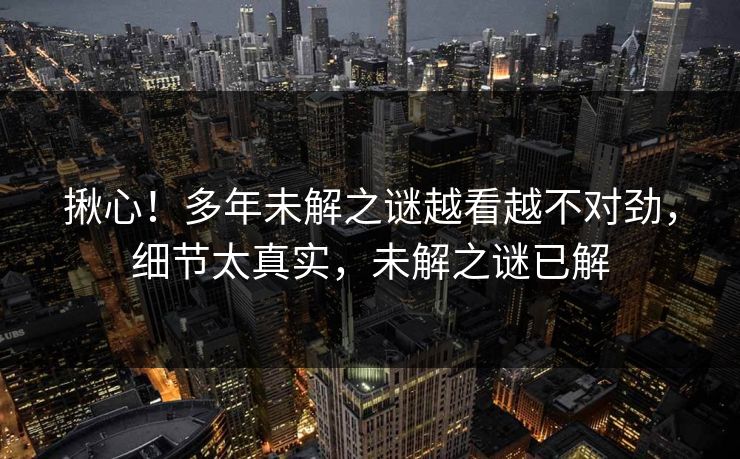 揪心！多年未解之谜越看越不对劲，细节太真实，未解之谜已解