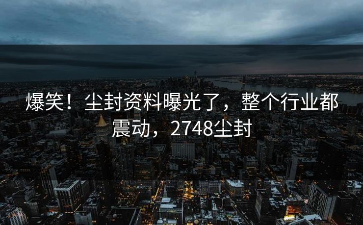 爆笑！尘封资料曝光了，整个行业都震动，2748尘封