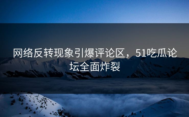 网络反转现象引爆评论区，51吃瓜论坛全面炸裂