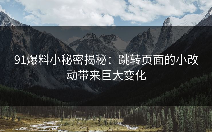 91爆料小秘密揭秘：跳转页面的小改动带来巨大变化