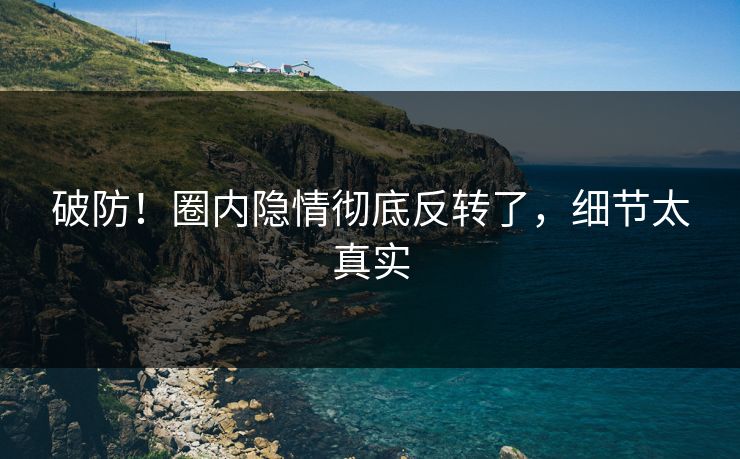 破防！圈内隐情彻底反转了，细节太真实