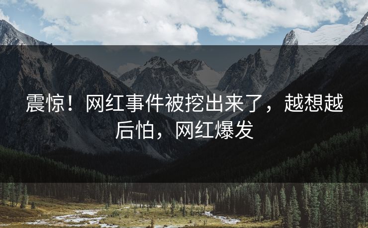 震惊！网红事件被挖出来了，越想越后怕，网红爆发